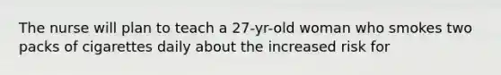 The nurse will plan to teach a 27-yr-old woman who smokes two packs of cigarettes daily about the increased risk for