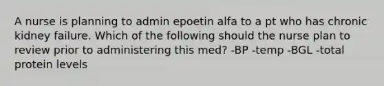 A nurse is planning to admin epoetin alfa to a pt who has chronic kidney failure. Which of the following should the nurse plan to review prior to administering this med? -BP -temp -BGL -total protein levels