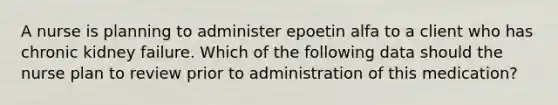 A nurse is planning to administer epoetin alfa to a client who has chronic kidney failure. Which of the following data should the nurse plan to review prior to administration of this medication?