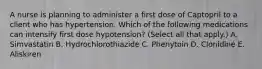 A nurse is planning to administer a first dose of Captopril to a client who has hypertension. Which of the following medications can intensify first dose hypotension? (Select all that apply.) A. Simvastatin B. Hydrochlorothiazide C. Phenytoin D. Clonidine E. Aliskiren