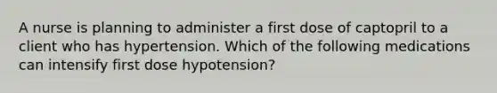 A nurse is planning to administer a first dose of captopril to a client who has hypertension. Which of the following medications can intensify first dose hypotension?