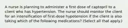 A nurse is planning to administer a first dose of captopril to a client who has hypertension. The nurse should monitor the client for an intensification of first-dose hypotension if the client is also taking which of the following medications? (Select all that apply.)