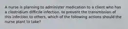 A nurse is planning to administer medication to a client who has a clostridium difficile infection. to prevent the transmission of this infection to others, which of the following actions should the nurse plant to take?