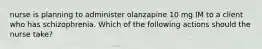 nurse is planning to administer olanzapine 10 mg IM to a client who has schizophrenia. Which of the following actions should the nurse take?