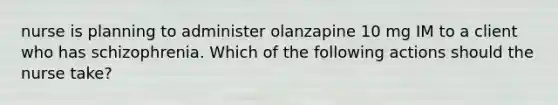 nurse is planning to administer olanzapine 10 mg IM to a client who has schizophrenia. Which of the following actions should the nurse take?