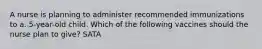 A nurse is planning to administer recommended immunizations to a. 5-year-old child. Which of the following vaccines should the nurse plan to give? SATA