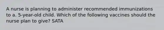 A nurse is planning to administer recommended immunizations to a. 5-year-old child. Which of the following vaccines should the nurse plan to give? SATA