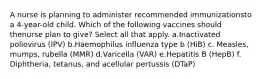 A nurse is planning to administer recommended immunizationsto a 4-year-old child. Which of the following vaccines should thenurse plan to give? Select all that apply. a.Inactivated poliovirus (IPV) b.Haemophilus influenza type b (HiB) c. Measles, mumps, rubella (MMR) d.Varicella (VAR) e.Hepatitis B (HepB) f. Diphtheria, tetanus, and acellular pertussis (DTaP)