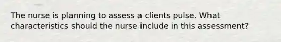 The nurse is planning to assess a clients pulse. What characteristics should the nurse include in this assessment?