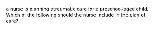 a nurse is planning atraumatic care for a preschool-aged child. Which of the following should the nurse include in the plan of care?