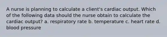 A nurse is planning to calculate a client's cardiac output. Which of the following data should the nurse obtain to calculate the cardiac output? a. respiratory rate b. temperature c. heart rate d. blood pressure