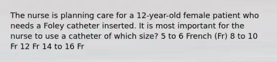 The nurse is planning care for a 12-year-old female patient who needs a Foley catheter inserted. It is most important for the nurse to use a catheter of which size? 5 to 6 French (Fr) 8 to 10 Fr 12 Fr 14 to 16 Fr