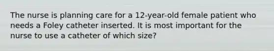 The nurse is planning care for a 12-year-old female patient who needs a Foley catheter inserted. It is most important for the nurse to use a catheter of which size?