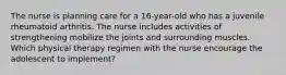 The nurse is planning care for a 16-year-old who has a juvenile rheumatoid arthritis. The nurse includes activities of strengthening mobilize the joints and surrounding muscles. Which physical therapy regimen with the nurse encourage the adolescent to implement?