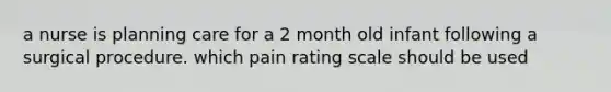 a nurse is planning care for a 2 month old infant following a surgical procedure. which pain rating scale should be used