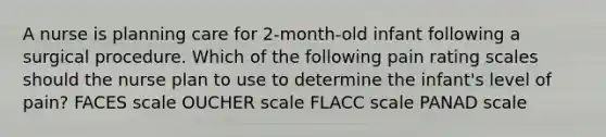 A nurse is planning care for 2-month-old infant following a surgical procedure. Which of the following pain rating scales should the nurse plan to use to determine the infant's level of pain? FACES scale OUCHER scale FLACC scale PANAD scale