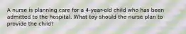 A nurse is planning care for a 4-year-old child who has been admitted to the hospital. What toy should the nurse plan to provide the child?