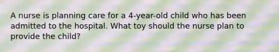 A nurse is planning care for a 4-year-old child who has been admitted to the hospital. What toy should the nurse plan to provide the child?