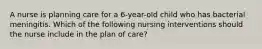 A nurse is planning care for a 6-year-old child who has bacterial meningitis. Which of the following nursing interventions should the nurse include in the plan of care?