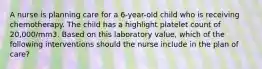 A nurse is planning care for a 6-year-old child who is receiving chemotherapy. The child has a highlight platelet count of 20,000/mm3. Based on this laboratory value, which of the following interventions should the nurse include in the plan of care?