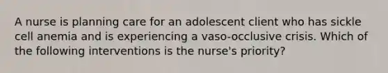 A nurse is planning care for an adolescent client who has sickle cell anemia and is experiencing a vaso-occlusive crisis. Which of the following interventions is the nurse's priority?