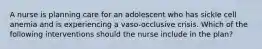 A nurse is planning care for an adolescent who has sickle cell anemia and is experiencing a vaso-occlusive crisis. Which of the following interventions should the nurse include in the plan?