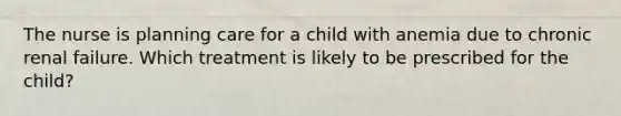 The nurse is planning care for a child with anemia due to chronic renal failure. Which treatment is likely to be prescribed for the child?