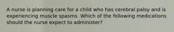 A nurse is planning care for a child who has cerebral palsy and is experiencing muscle spasms. Which of the following medications should the nurse expect to administer?