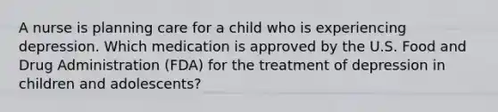 A nurse is planning care for a child who is experiencing depression. Which medication is approved by the U.S. Food and Drug Administration (FDA) for the treatment of depression in children and adolescents?