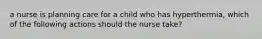 a nurse is planning care for a child who has hyperthermia, which of the following actions should the nurse take?