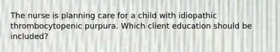 The nurse is planning care for a child with idiopathic thrombocytopenic purpura. Which client education should be included?