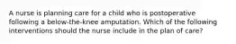 A nurse is planning care for a child who is postoperative following a below-the-knee amputation. Which of the following interventions should the nurse include in the plan of care?