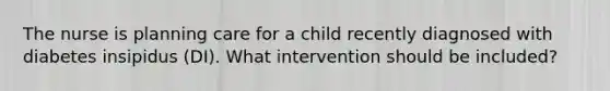 The nurse is planning care for a child recently diagnosed with diabetes insipidus (DI). What intervention should be included?