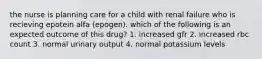 the nurse is planning care for a child with renal failure who is recieving epotein alfa (epogen). which of the following is an expected outcome of this drug? 1. increased gfr 2. increased rbc count 3. normal urinary output 4. normal potassium levels