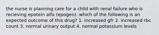 the nurse is planning care for a child with renal failure who is recieving epotein alfa (epogen). which of the following is an expected outcome of this drug? 1. increased gfr 2. increased rbc count 3. normal urinary output 4. normal potassium levels