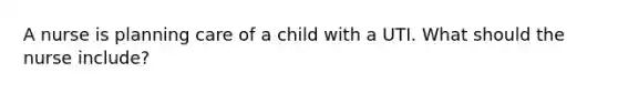 A nurse is planning care of a child with a UTI. What should the nurse include?