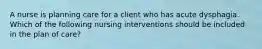 A nurse is planning care for a client who has acute dysphagia. Which of the following nursing interventions should be included in the plan of care?