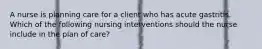 A nurse is planning care for a client who has acute gastritis. Which of the following nursing interventions should the nurse include in the plan of care?