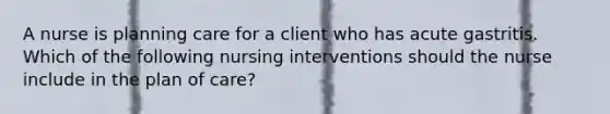 A nurse is planning care for a client who has acute gastritis. Which of the following nursing interventions should the nurse include in the plan of care?