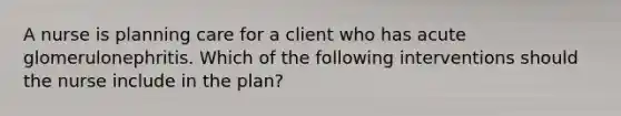 A nurse is planning care for a client who has acute glomerulonephritis. Which of the following interventions should the nurse include in the plan?