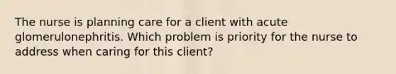 The nurse is planning care for a client with acute glomerulonephritis. Which problem is priority for the nurse to address when caring for this​ client?