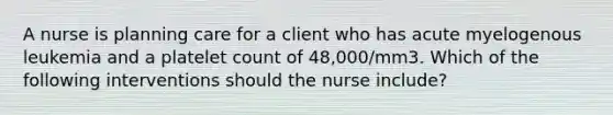 A nurse is planning care for a client who has acute myelogenous leukemia and a platelet count of 48,000/mm3. Which of the following interventions should the nurse include?