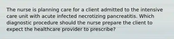 The nurse is planning care for a client admitted to the intensive care unit with acute infected necrotizing pancreatitis. Which diagnostic procedure should the nurse prepare the client to expect the healthcare provider to prescribe?