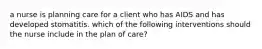 a nurse is planning care for a client who has AIDS and has developed stomatitis. which of the following interventions should the nurse include in the plan of care?