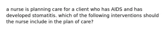 a nurse is planning care for a client who has AIDS and has developed stomatitis. which of the following interventions should the nurse include in the plan of care?