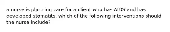 a nurse is planning care for a client who has AIDS and has developed stomatits. which of the following interventions should the nurse include?