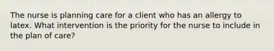 The nurse is planning care for a client who has an allergy to latex. What intervention is the priority for the nurse to include in the plan of care?