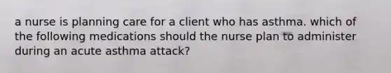 a nurse is planning care for a client who has asthma. which of the following medications should the nurse plan to administer during an acute asthma attack?