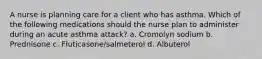 A nurse is planning care for a client who has asthma. Which of the following medications should the nurse plan to administer during an acute asthma attack? a. Cromolyn sodium b. Prednisone c. Fluticasone/salmeterol d. Albuterol