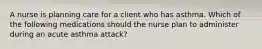 A nurse is planning care for a client who has asthma. Which of the following medications should the nurse plan to administer during an acute asthma attack?